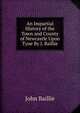 An Impartial History of the Town and County of Newcastle Upon Tyne By J. Baillie., John Baillie 