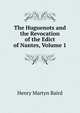 The Huguenots and the Revocation of the Edict of Nantes, Volume 1, Henry Martyn Baird 