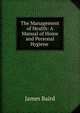 The Management of Health: A Manual of Home and Personal Hygiene ., James Baird 