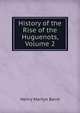 History of the Rise of the Huguenots, Volume 2, Henry Martyn Baird 