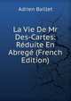 La Vie De Mr Des-Cartes: Reduite En Abrege (French Edition), Adrien Baillet 