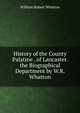History of the County Palatine . of Lancaster. the Biographical Department by W.R. Whatton, William Robert Whatton 