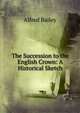 The Succession to the English Crown: A Historical Sketch, Alfred Bailey 