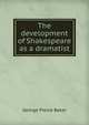 The development of Shakespeare as a dramatist, George Pierce Baker 