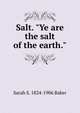 Salt. "Ye are the salt of the earth.", Sarah S. 1824-1906 Baker 