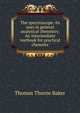 The spectroscope: its uses in general analytical chemistry. An intermediate textbook for practical chemists, Thomas Thorne Baker 