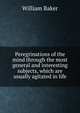 Peregrinations of the mind through the most general and interesting subjects, which are usually agitated in life, William Baker 