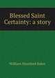 Blessed Saint Certainty: a story, William Mumford Baker 