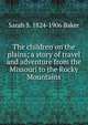 The children on the plains; a story of travel and adventure from the Missouri to the Rocky Mountains, Sarah S. 1824-1906 Baker 