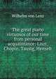 The great piano virtuosos of our time from personal acquaintance:. Liszt, Chopin, Tausig, Henselt, Wilhelm von Lenz 