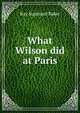 What Wilson did at Paris, Ray Stannard Baker 