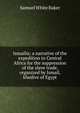 Ismailia; a narrative of the expedition to Central Africa for the suppression of the slave trade, organized by Ismail, khedive of Egypt, Samuel White Baker 