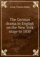 The German drama in English on the New York stage to 1830, Louis Charles Baker 