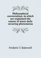 Philosophical conversation, in which are explained the causes of many daily occuring phenomena, Frederic C Bakewell 