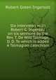 Six interviews with Robert G. Ingersoll on six sermons by the Rev. T. De Witt Talmage, D. D. To which is added A Talmagian catechism, Robert Green Ingersoll 