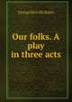 Our folks. A play in three acts, George Melville Baker 