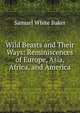 Wild Beasts and Their Ways: Reminiscences of Europe, Asia, Africa, and America, Samuel White Baker 