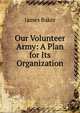 Our Volunteer Army: A Plan for Its Organization, James Baker 