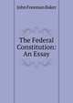 The Federal Constitution: An Essay, John Freeman Baker 
