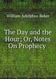 The Day and the Hour; Or, Notes On Prophecy ., William Adolphus Baker 