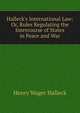 Halleck's International Law: Or, Rules Regulating the Intercourse of States in Peace and War, Henry Wager Halleck 