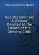 Healthy Children: A Volume Devoted to the Health of the Growing Child, Sara Josephine Baker 