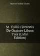 M. Tullii Ciceronis De Oratore Libros Tres (Latin Edition), Marcus Tullius Cicero 