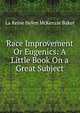 Race Improvement Or Eugenics: A Little Book On a Great Subject, La Reine Helen McKenzie Baker 