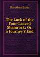 The Luck of the Four-Leaved Shamrock: Or, a Journey'S End, Dorothea Baker 