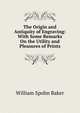 The Origin and Antiquity of Engraving: With Some Remarks On the Utility and Pleasures of Prints, Baker, William Spohn 