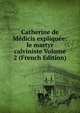 Catherine de Medicis expliquee: le martyr calviniste Volume 2 (French Edition), 