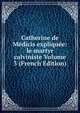 Catherine de Medicis expliquee: le martyr calviniste Volume 3 (French Edition), 
