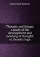 Thought and things: a study of the development and meaning of thought; or, Genetic logic, James Mark Baldwin 