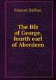 The life of George, fourth earl of Aberdeen, Frances Balfour 