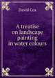 A treatise on landscape painting in water colours, David Cox 