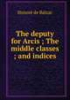 The deputy for Arcis ; The middle classes ; and indices, Honore? de Balzac 