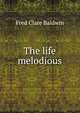 The life melodious, Fred Clare Baldwin 
