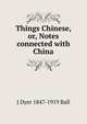 Things Chinese, or, Notes connected with China, J Dyer 1847-1919 Ball 