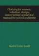 Clothing for women; selection, design, construction; a practical manual for school and home, Laura Irene Baldt 