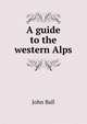 A guide to the western Alps, John Ball 