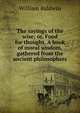 The sayings of the wise; or, Food for thought. A book of moral wisdom, gathered from the ancient philosophers, William Baldwin 
