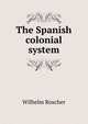 The Spanish colonial system, Wilhelm Roscher 
