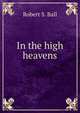 In the high heavens, Robert S. Ball 