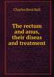 The rectum and anus, their diseas and treatment, Charles Bent Ball 