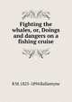 Fighting the whales, or, Doings and dangers on a fishing cruise, R M. 1825-1894 Ballantyne 