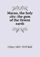 Macao, the holy city: the gem of the Orient earth, J Dyer 1847-1919 Ball 
