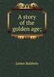 A story of the golden age;, James Baldwin 
