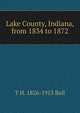 Lake County, Indiana, from 1834 to 1872, T H. 1826-1913 Ball 