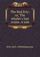 The Red Eric; or, The whaler's last cruise. A tale, R M. 1825-1894 Ballantyne 