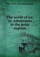 The world of ice, or, Adventures in the polar regions, R M. 1825-1894 Ballantyne 